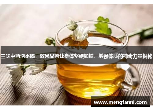 三味中药泡水喝，效果显著让身体坚硬如铁，增强体质的神奇力量揭秘